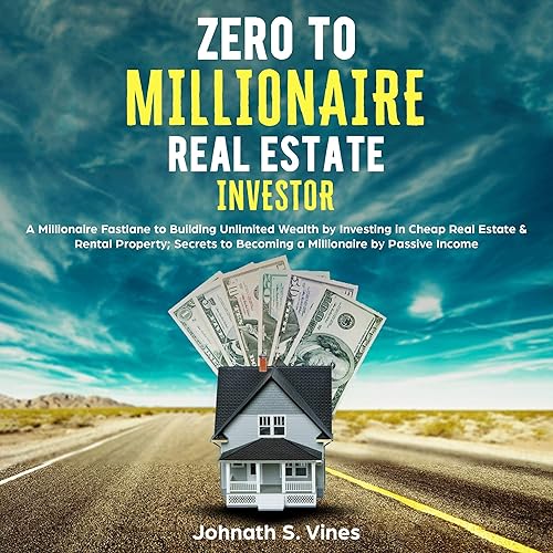 Zero to Millionaire Real Estate Investor: A Millionaire Fastlane to Building Unlimited Wealth by Investing in Cheap Real Estate &amp; Rental Property; Secrets to Becoming a Millionaire by Passive Income