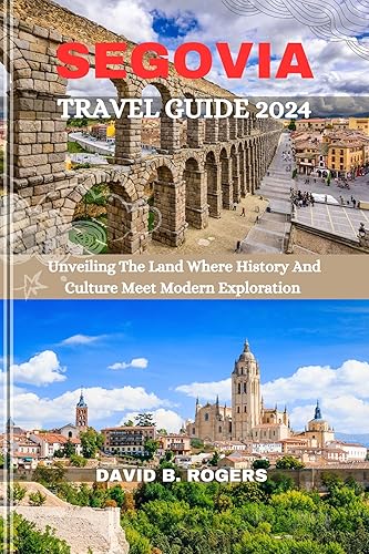 SEGOVIA TRAVEL GUIDE 2024: Unveiling The Land Where History And Culture Meet Modern Exploration (DAVID B. ROGERS JOURNEY GUIDEBOOKS)