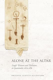 Alone at the Altar: Single Women and Devotion in Guatemala, 1670-1870