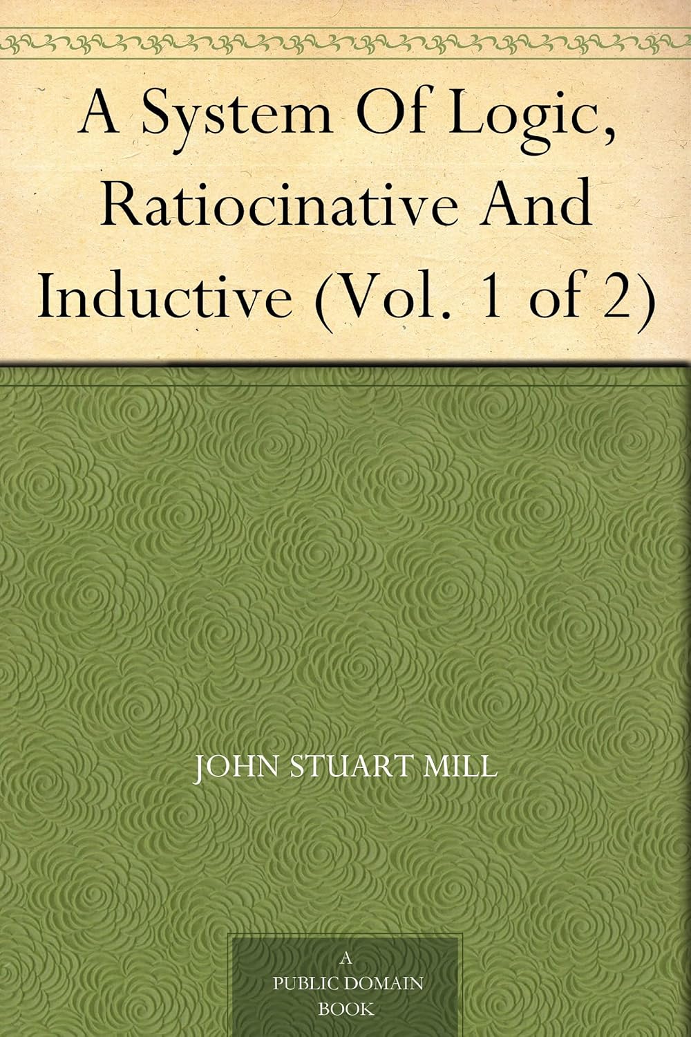 A System Of Logic, Ratiocinative And Inductive (Vol. 1 of 2)      Kindle Edition