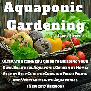 Aquaponic Gardening: Ultimate Beginner's Guide to Building Your Own, Beautiful Aquaponic Garden at Home: Step-by-Step Guide to Growing Fresh Fruits and Vegetables with Aquaponics, New 2017 Version