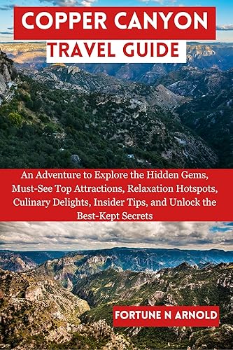 COPPER CANYON TRAVEL GUIDE: An Adventure to Explore the Hidden Gems, Must-See Top Attractions, Relaxation Hotspots, Culinary Delights, Insider Tips, and ... Mexico: Exploring Mexico's Hidden Gems")