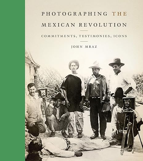 Photographing the Mexican Revolution: Commitments, Testimonies, Icons (The William and Bettye Nowlin Series in Art, History, and Culture of the Western Hemisphere) - John Mraz