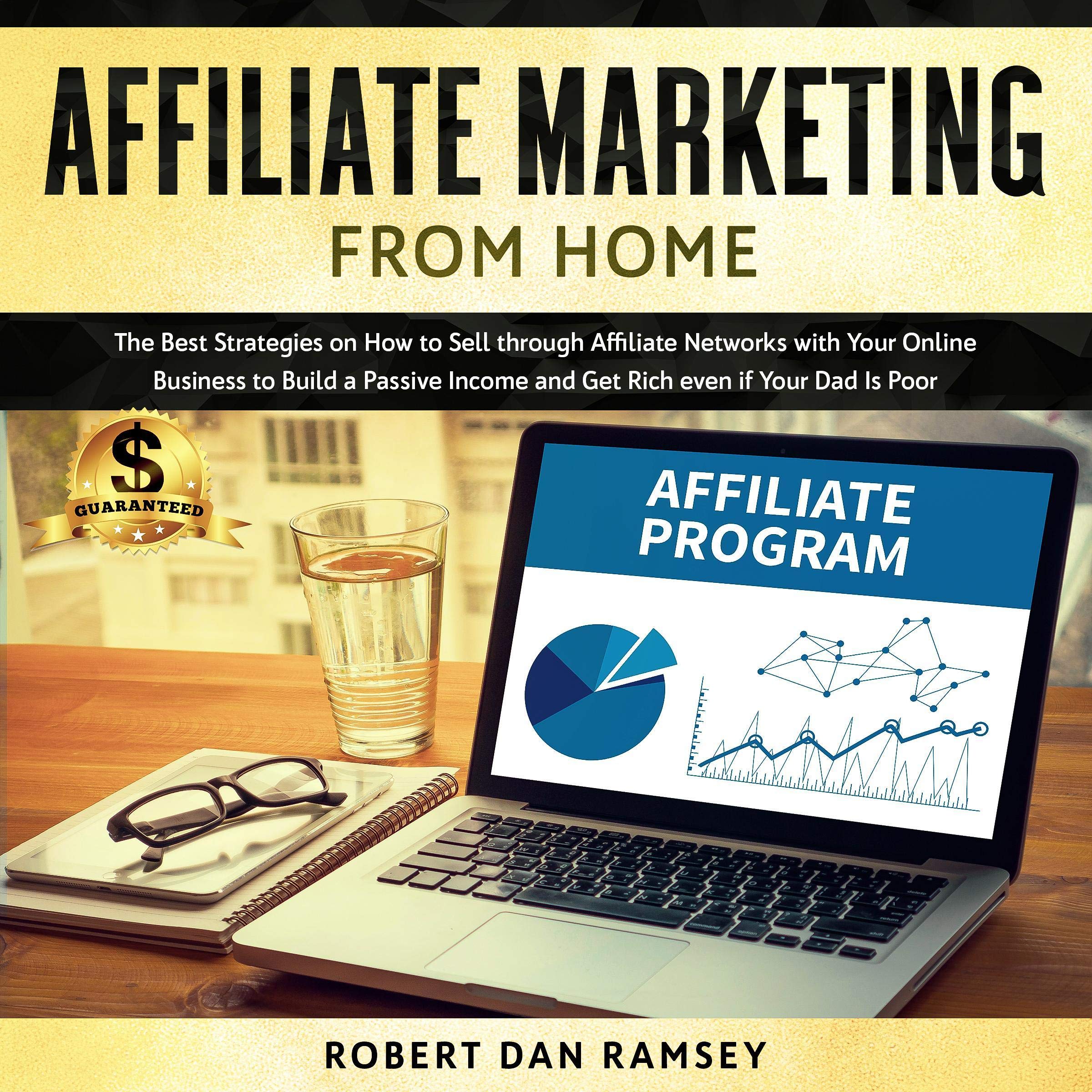 Affiliate Marketing from Home: The Best Strategies on How to Sell through Affiliate Networks with Your Online Business to Build a Passive Income and Get Rich Even If Your Dad Is Poor