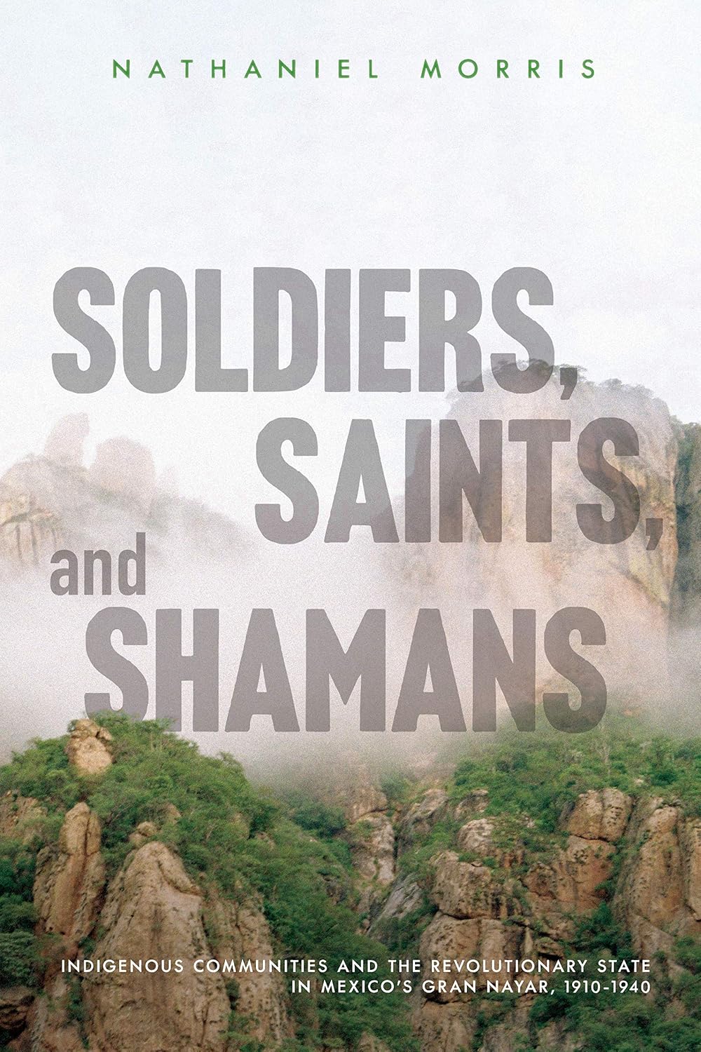Soldiers, Saints, and Shamans: Indigenous Communities and the Revolutionary State in Mexico's Gran Nayar, 1910–1940