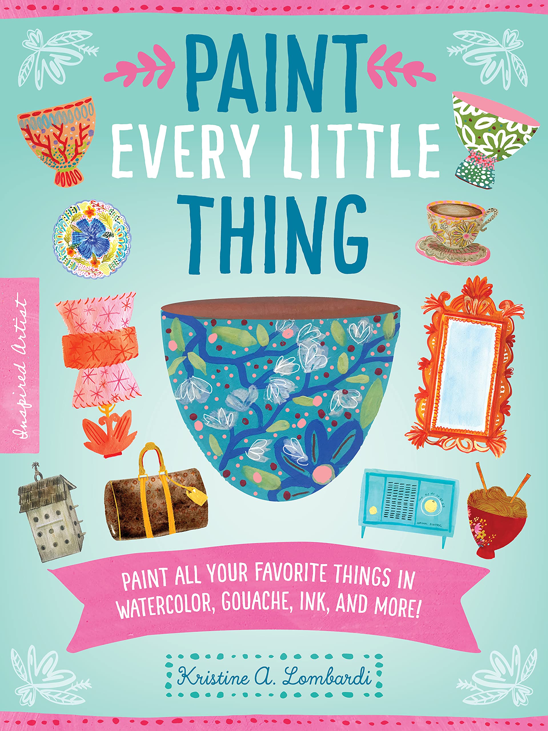 Paint Every Little Thing: Paint all your favorite things in watercolor, gouache, ink, and more! (3) (Inspired Artist)