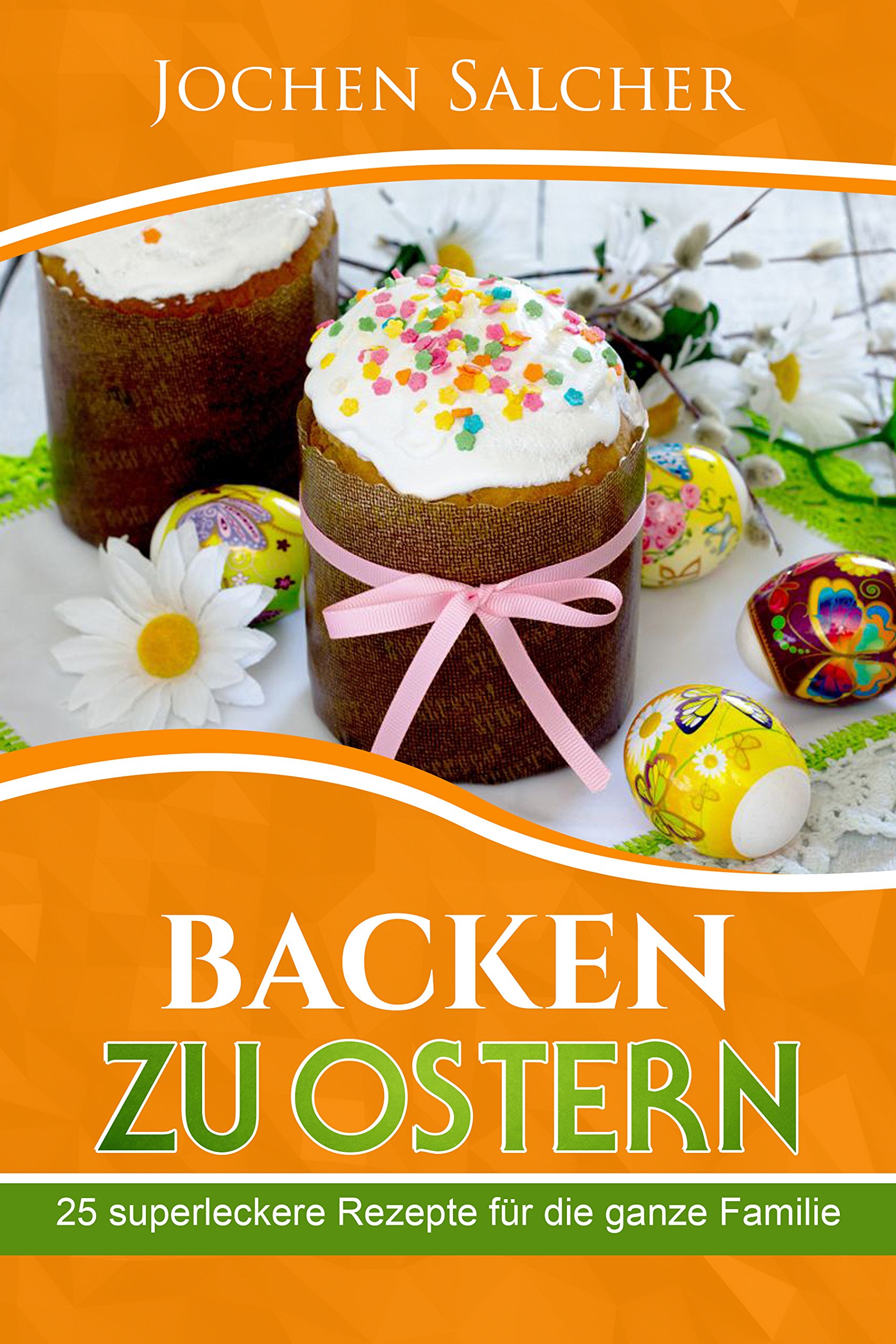 Backen zu Ostern: 25 superleckere Rezepte für die ganze Familie (Hefezopf, Möhrenkuchen, Osterrezepte, Eierlikör-Kuchen, Ostergebäck, Backen mit Kindern) (German Edition)