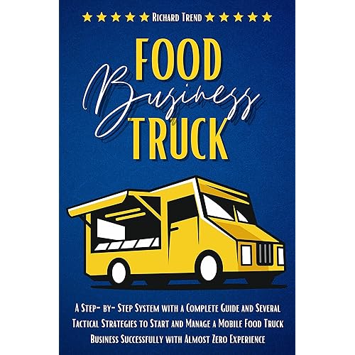 Food Truck Business: A Step-by-Step System with a Complete Guide and Several Tactical Strategies to Start and Manage a Mobile Food Truck Business Successfully with Almost Zero Experience