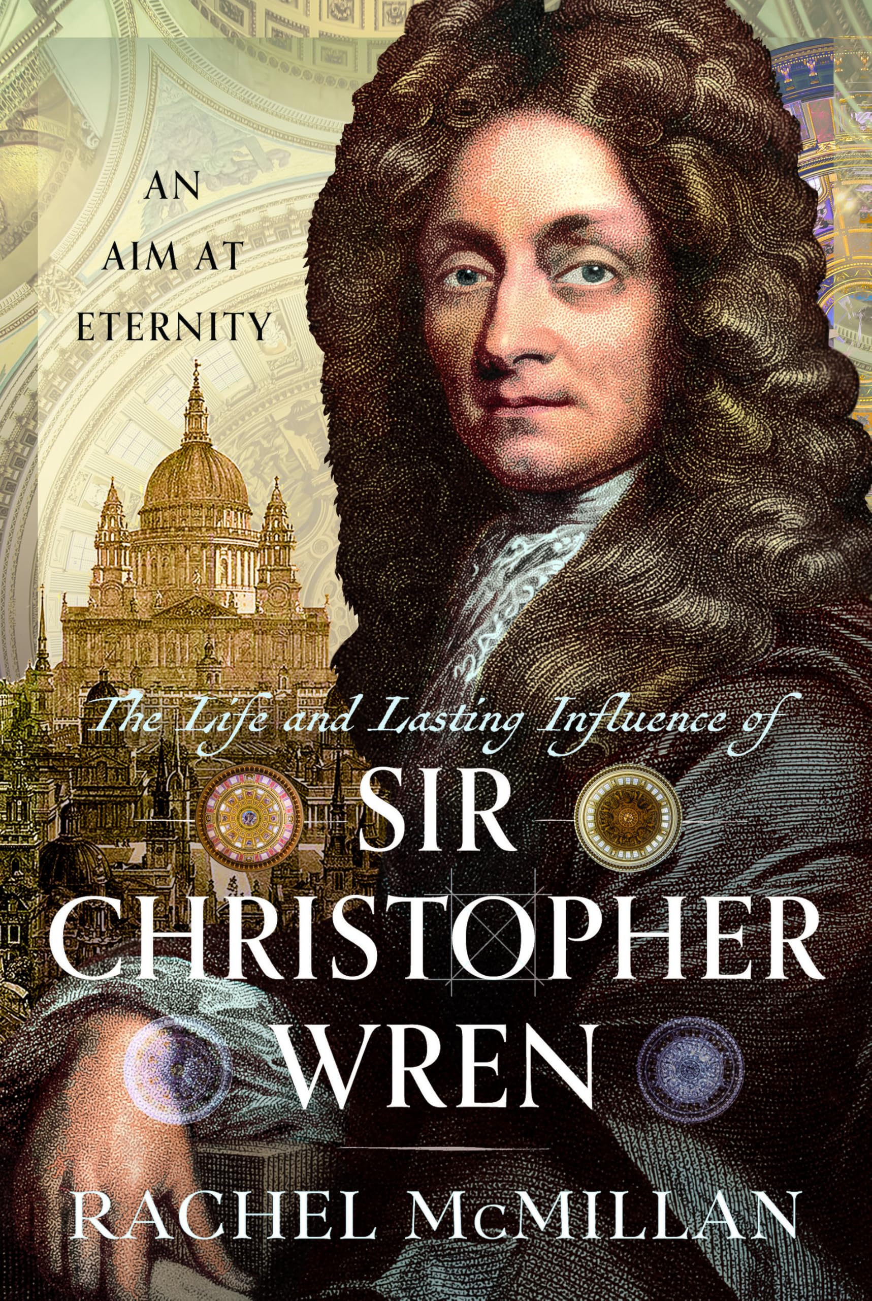 The Life and Lasting Influence of Sir Christopher Wren: An Aim At Eternity