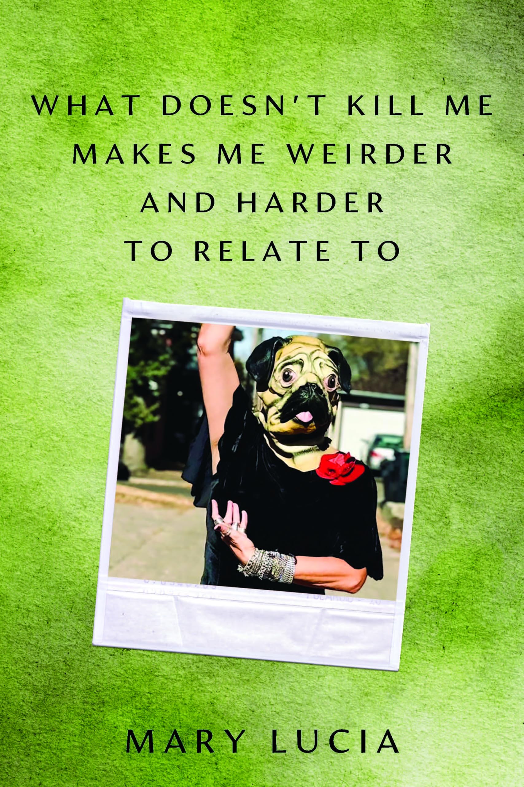 What Doesn't Kill Me Makes Me Weirder and Harder to Relate To: A Memoir