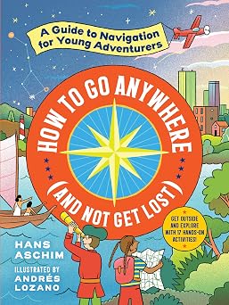 How to Go Anywhere and Not Get Lost A Guide to Navigation for Young Adventurers