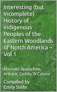 Interesting (but Incomplete) History of Indigenous Peoples of the Eastern Woodlands of North America – Vol 1 : Abenaki, Apalachee, Arikara, Caddo, & Calusa ... HISTORY OF INDIGENOUS PEOPLES – BY REGION)
