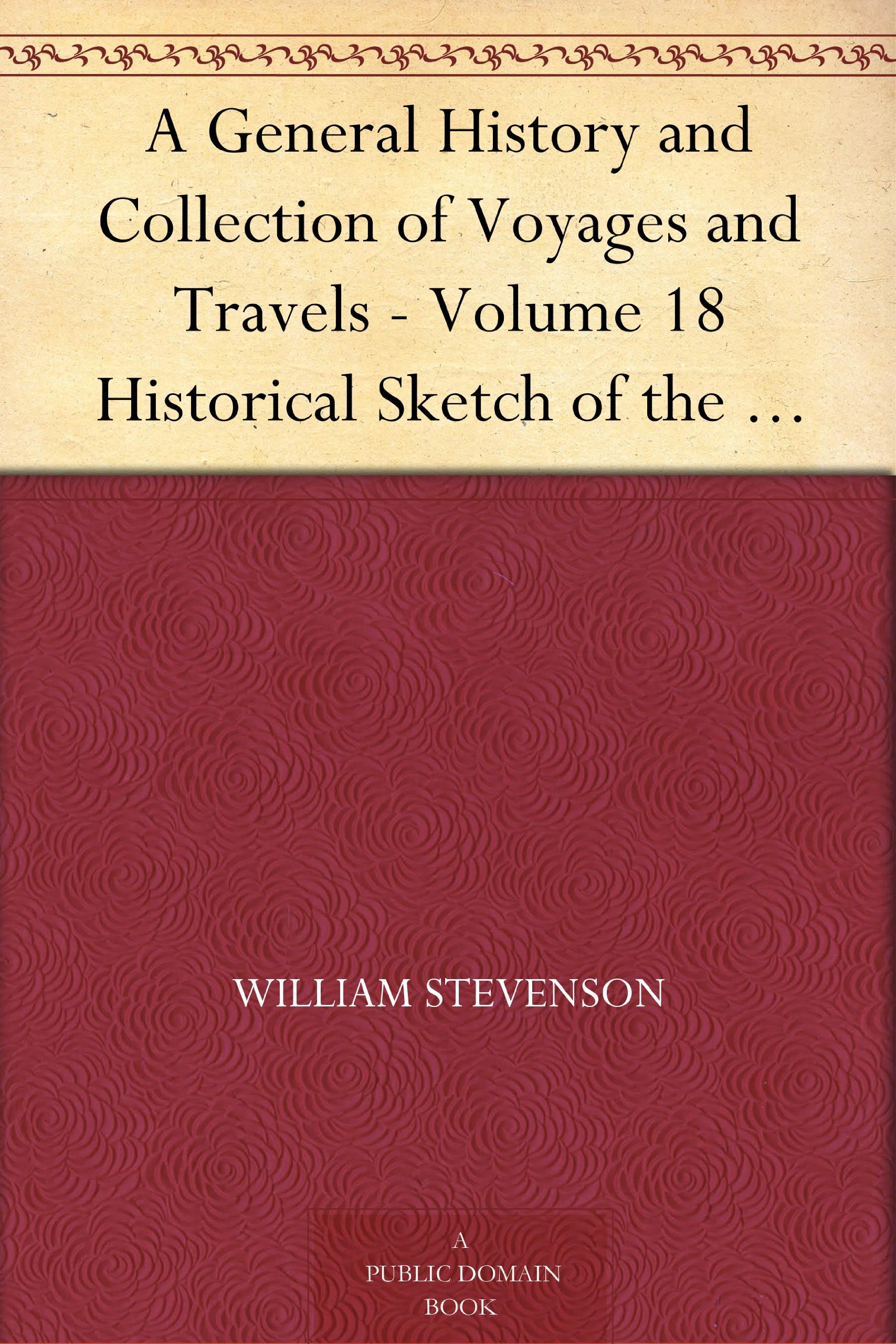A General History and Collection of Voyages and Travels - Volume 18 Historical Sketch of the Progress of Discovery, Navigation, and Commerce, from the ... Nineteenth Century, By William Stevenson