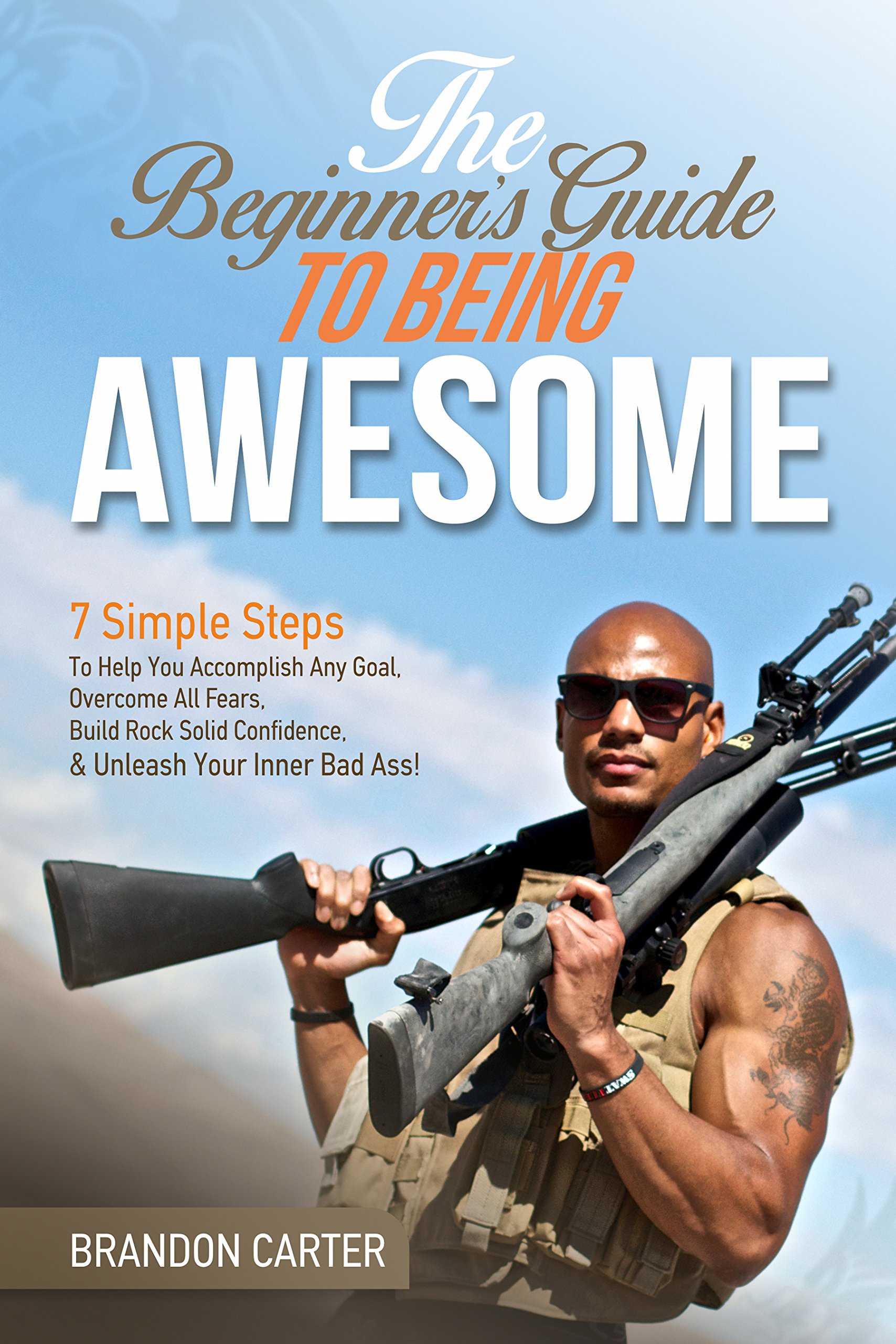 The Beginner's Guide To Being Awesome: 7 Simple Steps To Help You Accomplish Any Goal, Overcome Your Fears, Build Rock Solid Confidence, & Unleash Your Inner Bad Ass!
