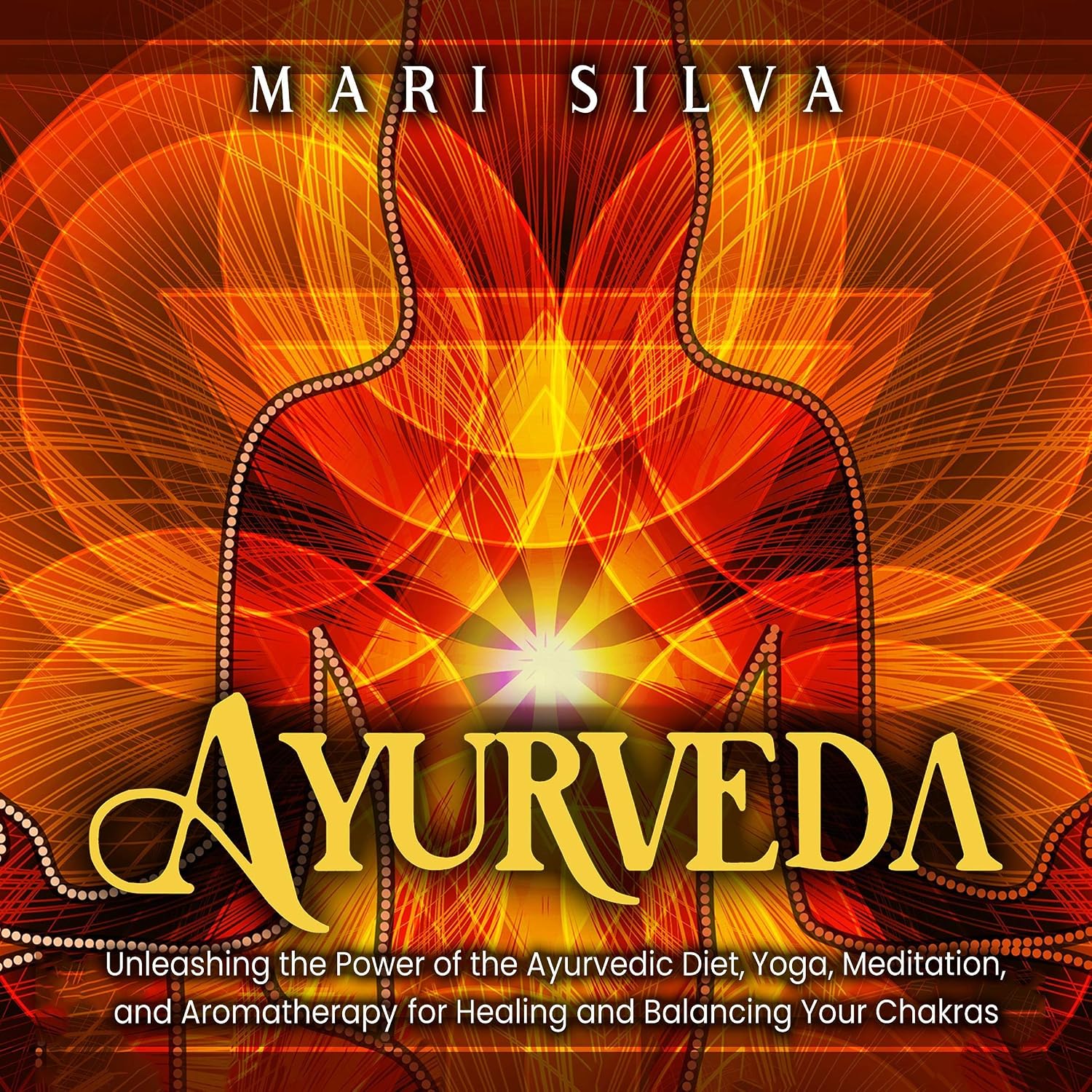 Ayurveda: Unleashing the Power of the Ayurvedic Diet, Yoga, Meditation, and Aromatherapy for Healing and Balancing Your Chakras