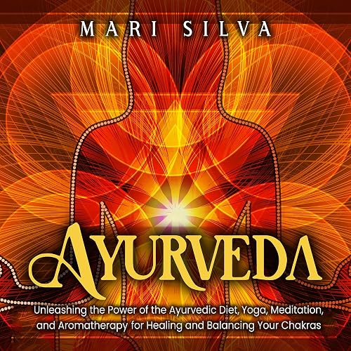 Ayurveda: Unleashing the Power of the Ayurvedic Diet, Yoga, Meditation, and Aromatherapy for Healing and Balancing Your Chakras