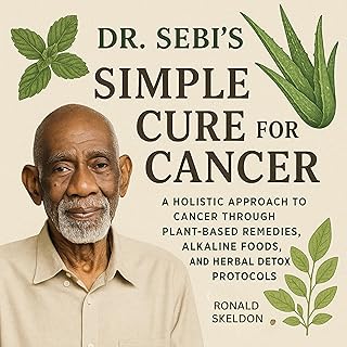Dr. Sebi’s Simple Cure for Cancer: A Holistic Approach to Cancer Through Plant-Based Remedies, Alkaline Foods, and Herbal Detox Protocols