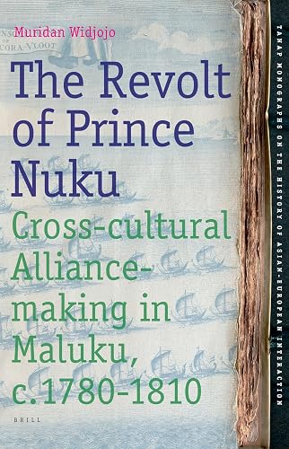 The Revolt of Prince Nuku: Cross-cultural Alliance-making in Maluku, c.1780-1810 (TANAP Monographs on the History of Asian-European Interaction, 12)