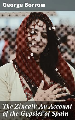 The Zincali: An Account of the Gypsies of Spain: Exploring the Enigmatic World of Spanish Gypsy Culture