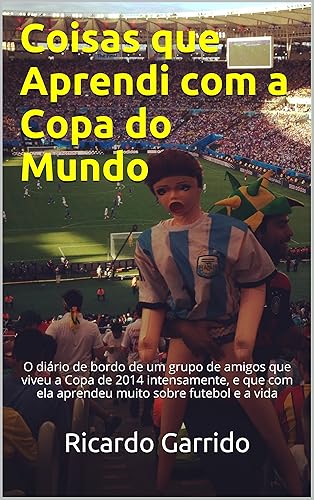 Coisas que Aprendi com a Copa do Mundo: O diário de bordo de um grupo de amigos que viveu a Copa de 2014 intensamente, e que com ela aprendeu muito sobre futebol e a vida