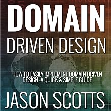 Domain Driven Design: How to Easily Implement Domain Driven Design - A Quick & Simple Guide