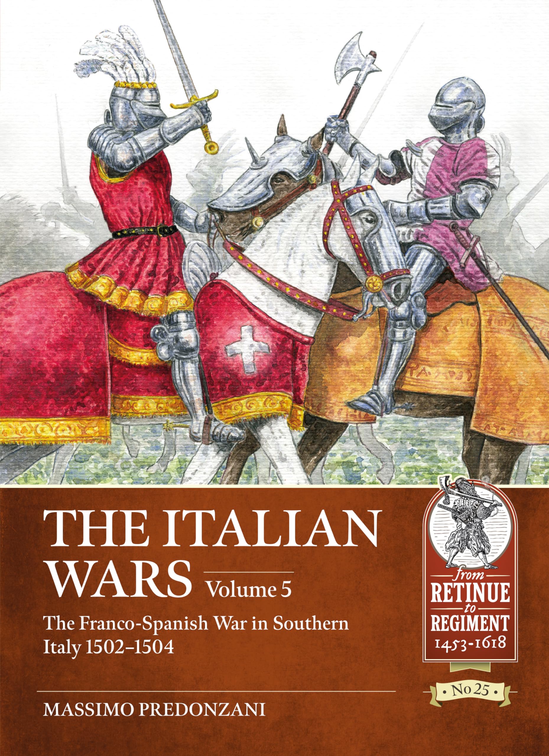 The Italian Wars Volume 5: The Franco-Spanish War in Southern Italy 1502-1504: 25 (From Retinue to Regiment 1453-1618)