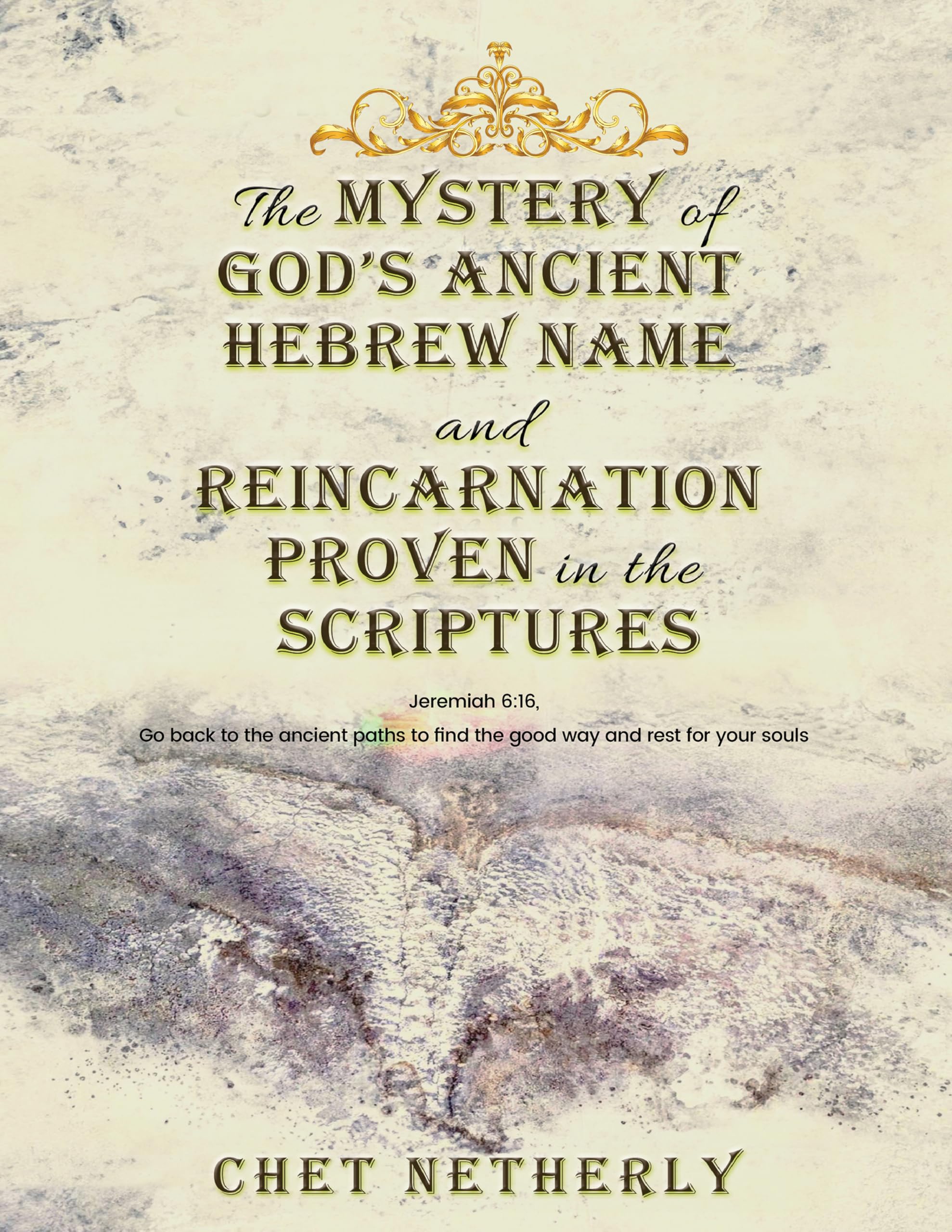 The Mystery of God’s Ancient Hebrew Name and Reincarnation Proven in the Scriptures: Jeremiah 6:16, Go back to the ancient paths to find the good way and rest for your souls