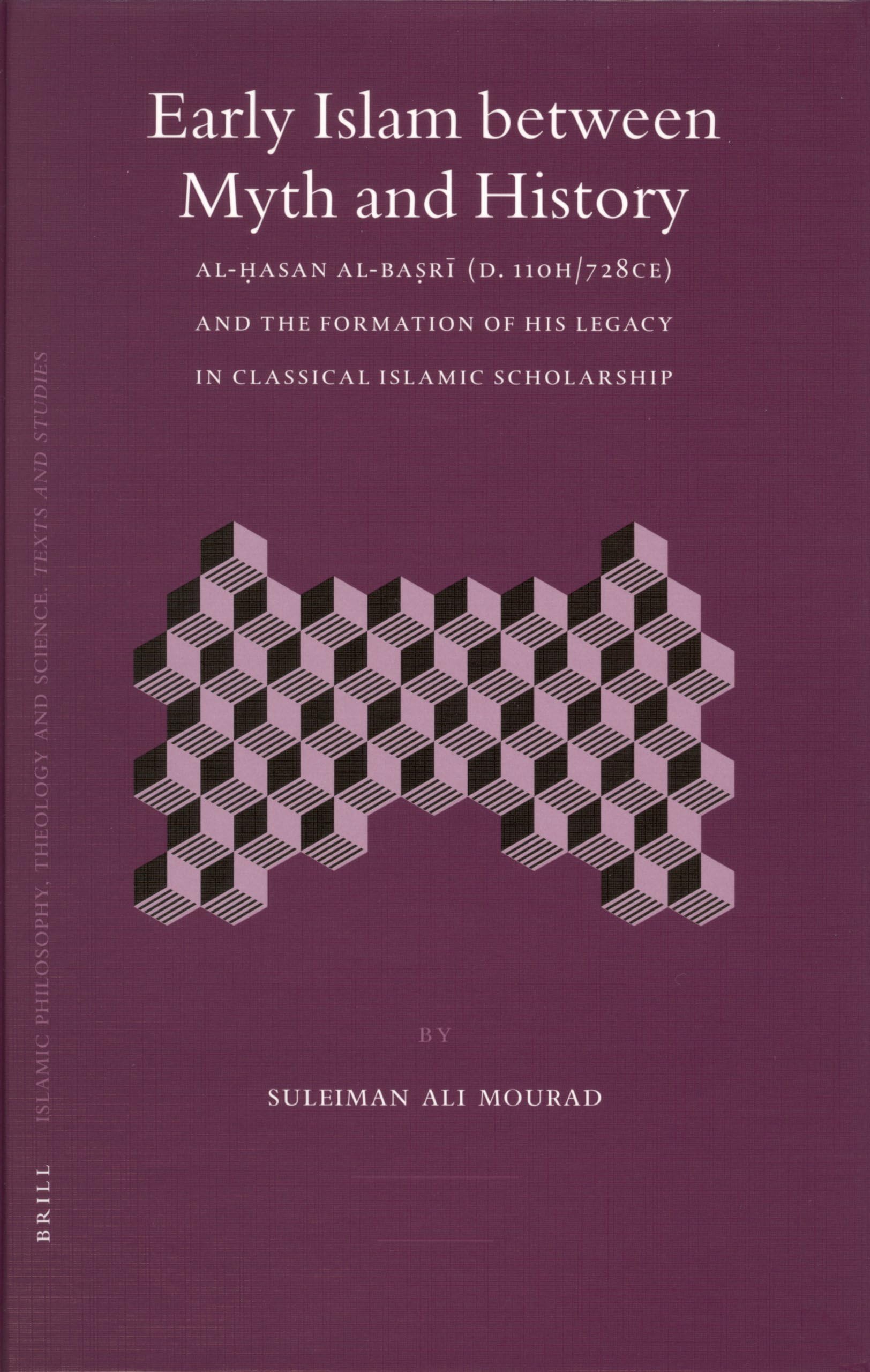 Early Islam Between Myth and History: Al-hasan Al-basri D. 110h/728ce and the Formation on His Legacy in Classical Islamic Scholarship: 62 (Islamic Philosophy, Theology, & Science)
