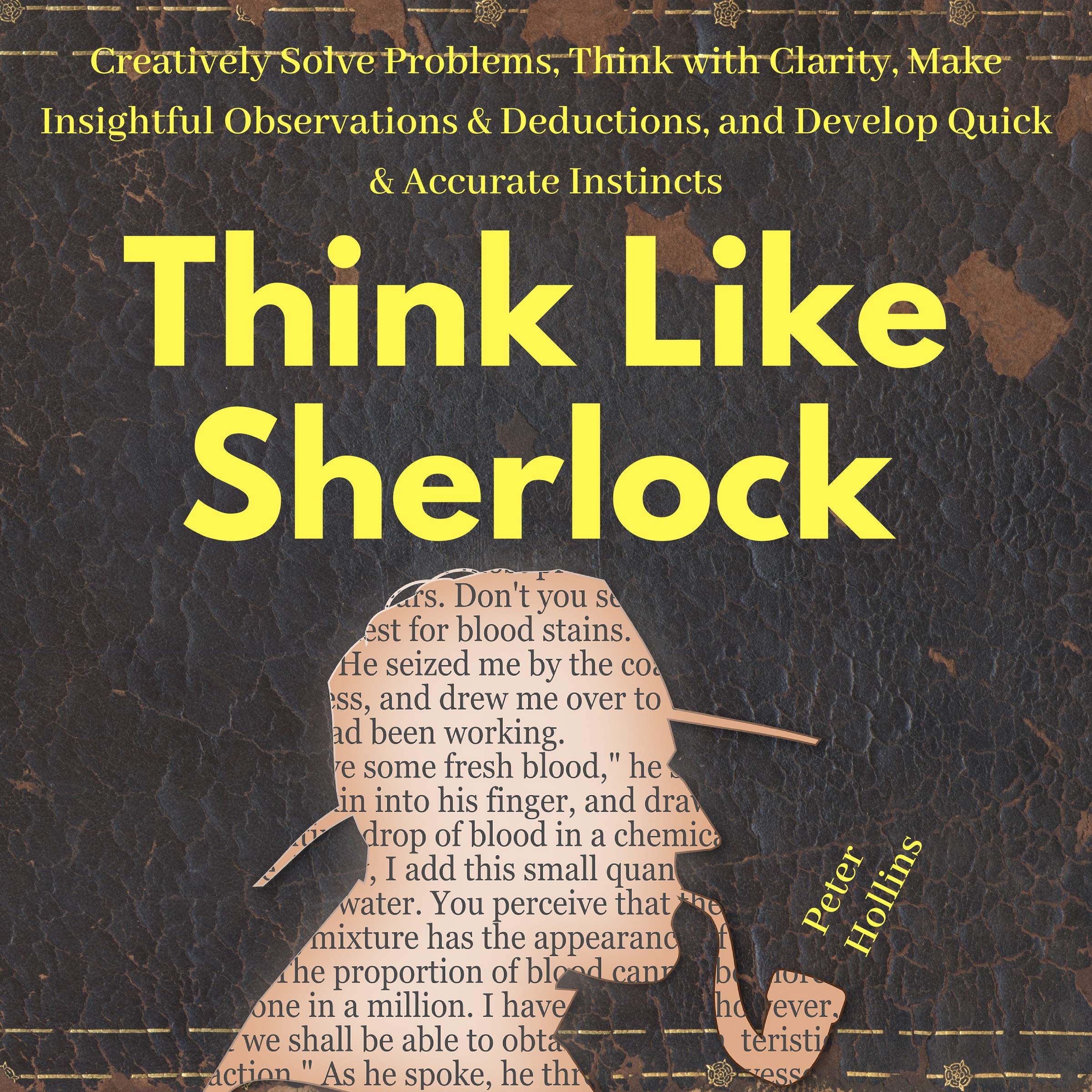 Think Like Sherlock: Creatively Solve Problems, Think with Clarity, Make Insightful Observations &amp; Deductions, and Develop Quick &amp; Accurate Instincts