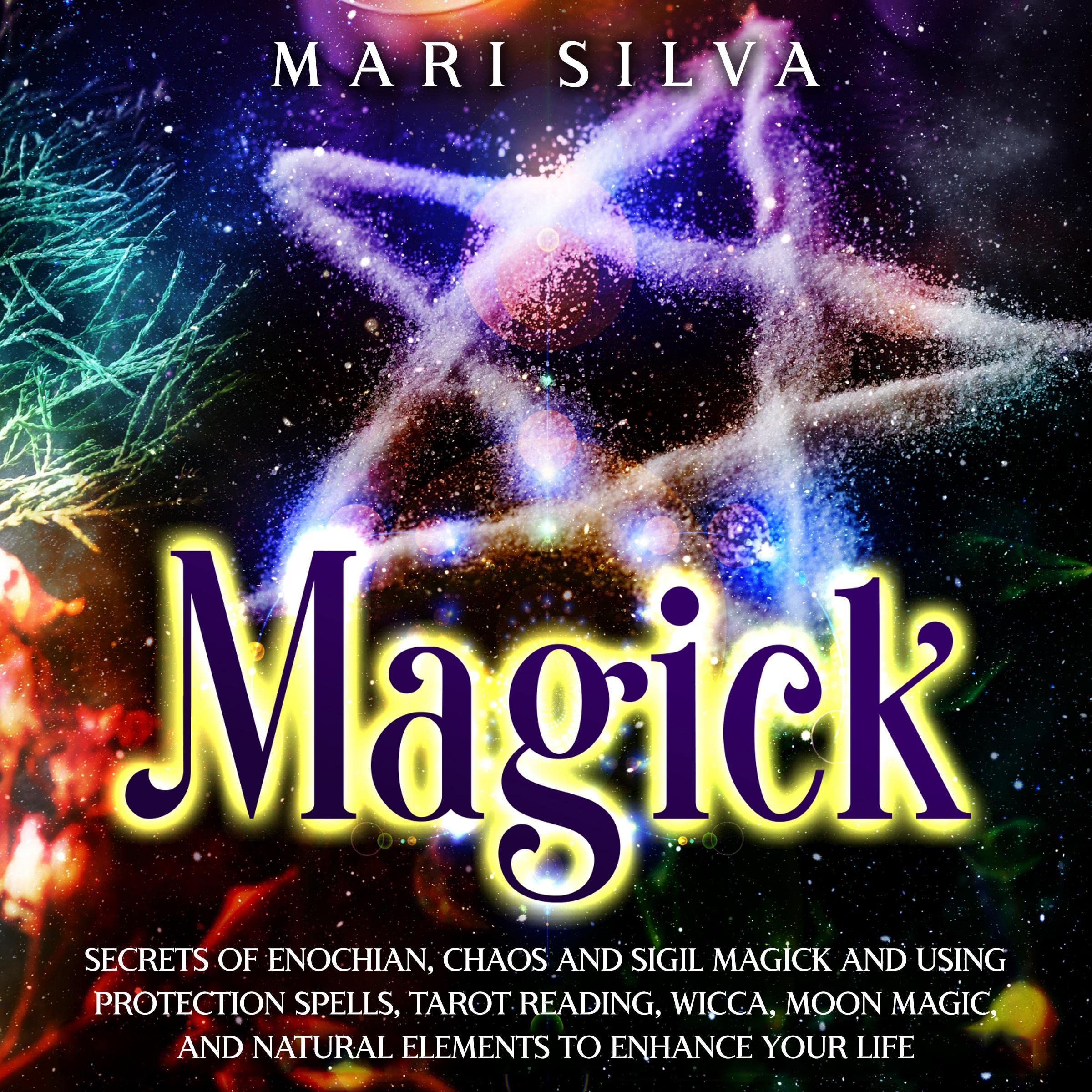Magick: Secrets of Enochian, Chaos and Sigil Magick and Using Protection Spells, Tarot Reading, Wicca, Moon Magic, and Natural Elements to Enhance Your Life (Spiritual Witchcraft)