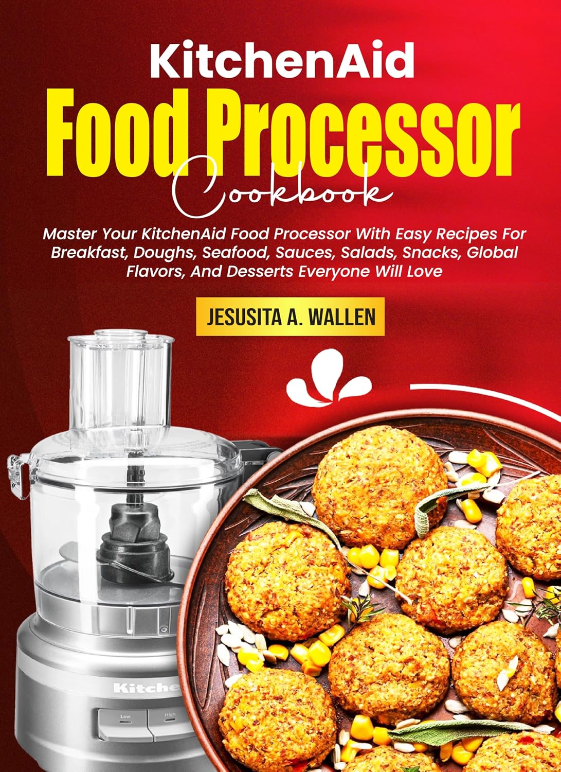 KitchenAid Food Processor Cookbook: Master Your KitchenAid Food Processor With Easy Recipes For Breakfast, Doughs, Seafood, Sauces, Salads, Snacks, Global Flavors, And Desserts Everyone Will Love