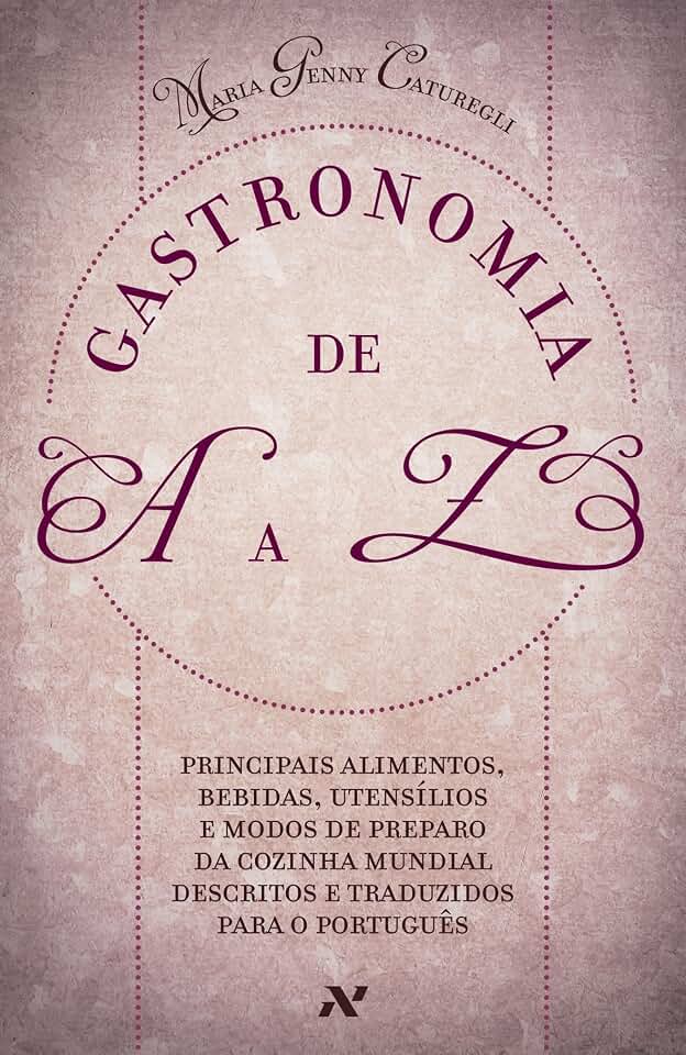 Gastronomia de A A Z: Principais alimentos, bebidas, utensílios e modos de preparo da cozinha mundial descritos e traduzidos para o português