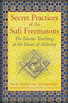 Secret Practices of the Sufi Freemasons The Islamic Teachings at the Heart of Alchemy