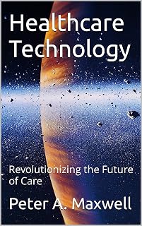 Healthcare Technology: Revolutionizing the Future of Care (Technology 101 Book 25)