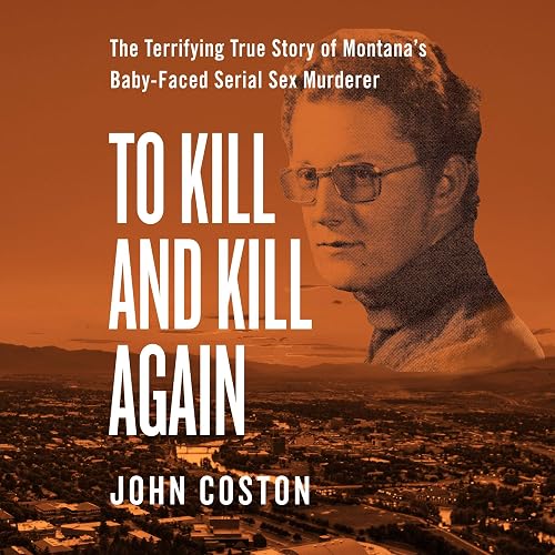 To Kill and Kill Again: The Terrifying True Story of Montana's Baby-Faced Serial Sex Murderer