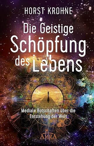 DIE GEISTIGE SCHÖPFUNG DES LEBENS: Mediale Botschaften über die Entstehung der Welt (Europas bekanntester Geistheiler!)
