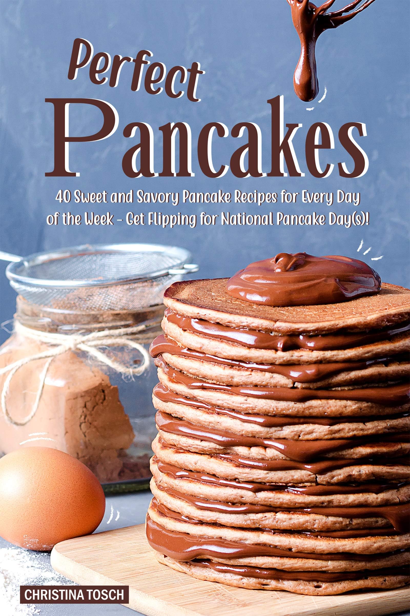 Perfect Pancakes: 40 Sweet and Savory Pancake Recipes for Every Day of the Week - Get Flipping for National Pancake Day(s)!