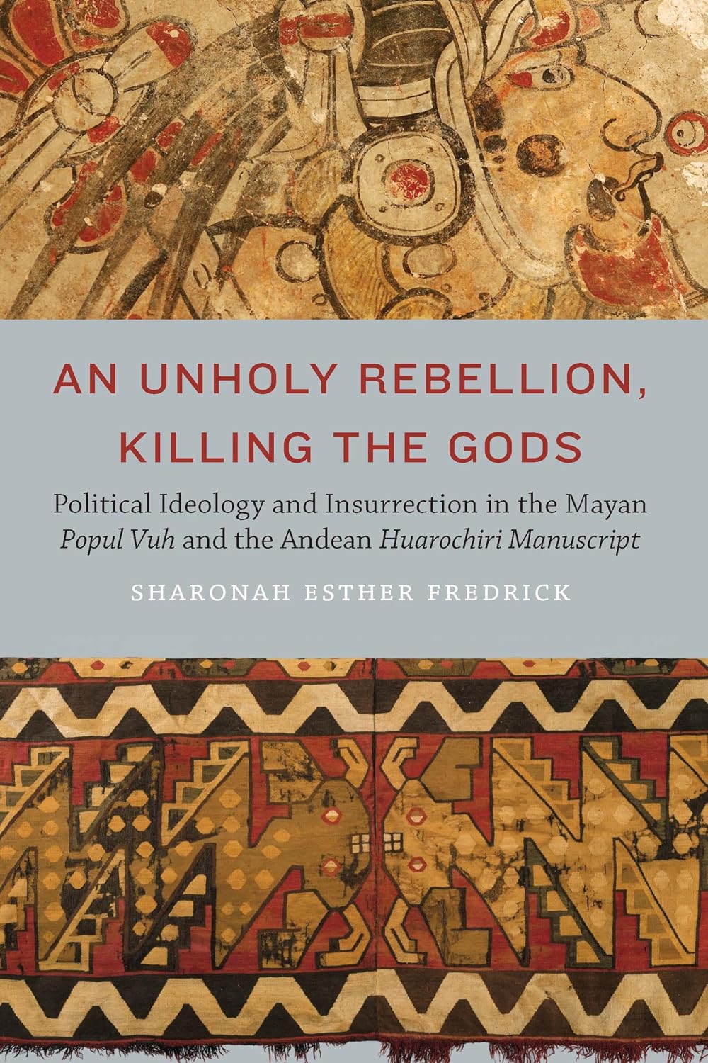 An Unholy Rebellion, Killing the Gods: Political Ideology and Insurrection in the Mayan Popul Vuh and the Andean Huarochiri Manuscript