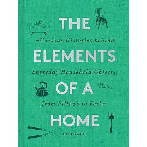 The Elements of a Home: Curious Histories behind Everyday Household Objects, from Pillows to Forks (Home Design and Decorative Arts Book, History Buff Gift)