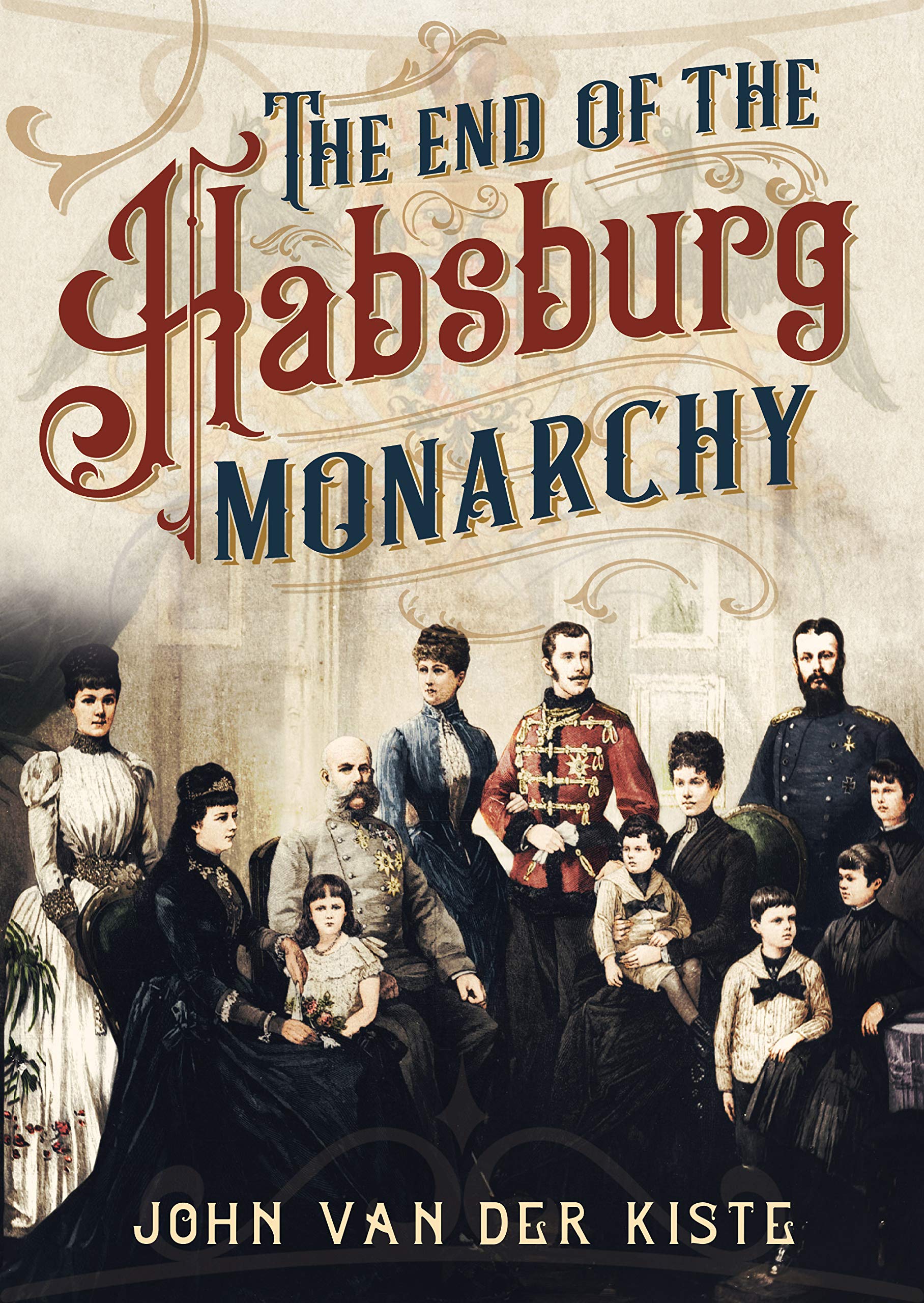 The End of the Habsburgs : The Decline and Fall of the Austrian Monarchy