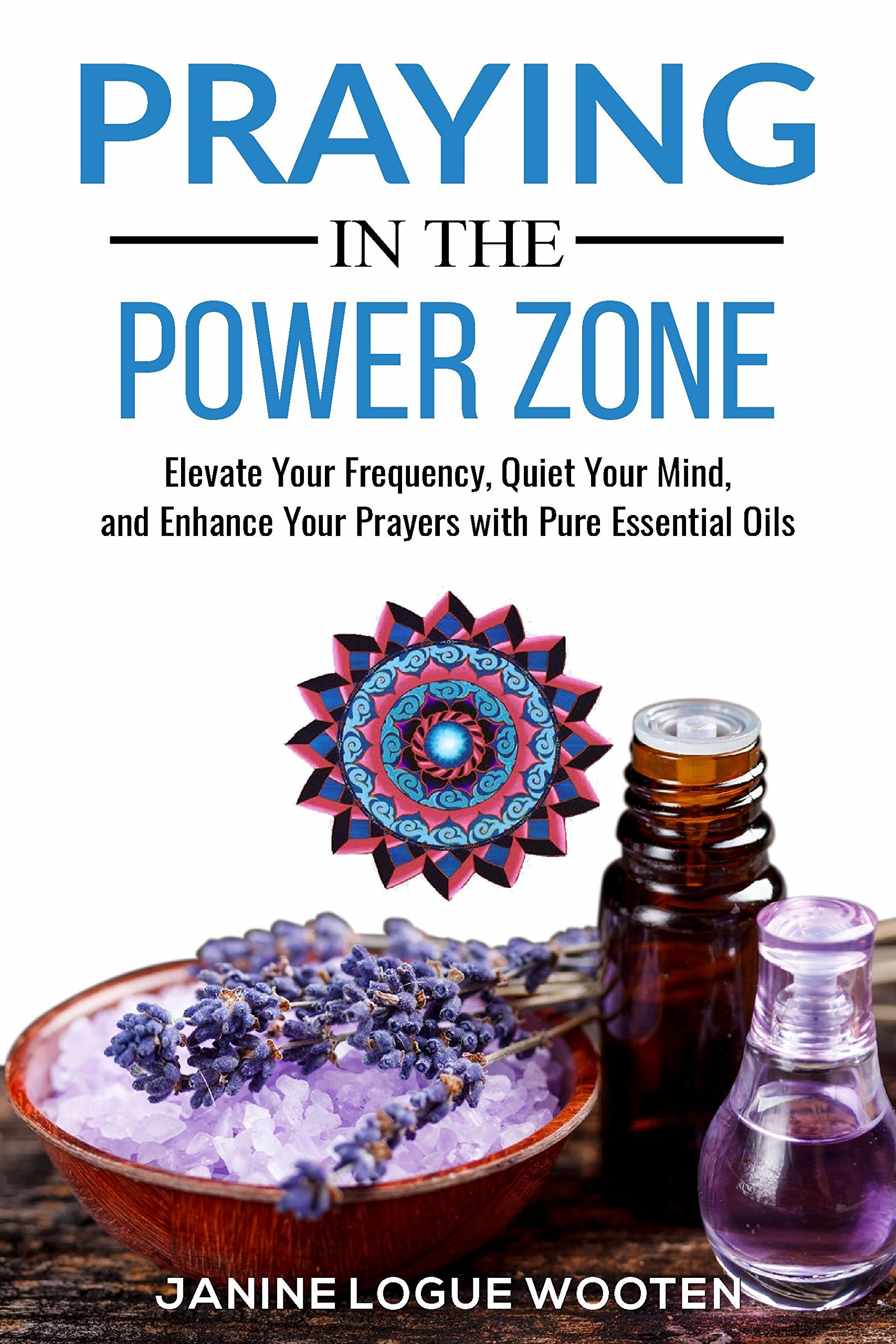 Praying in the Power Zone: Elevate Your Frequency, Quiet Your Mind, and Enhance Your Prayers with Pure Essential Oils