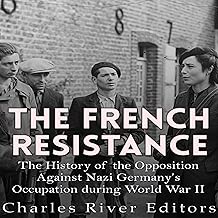 The French Resistance: The History of the Opposition Against Nazi Germany's Occupation of France During World War II