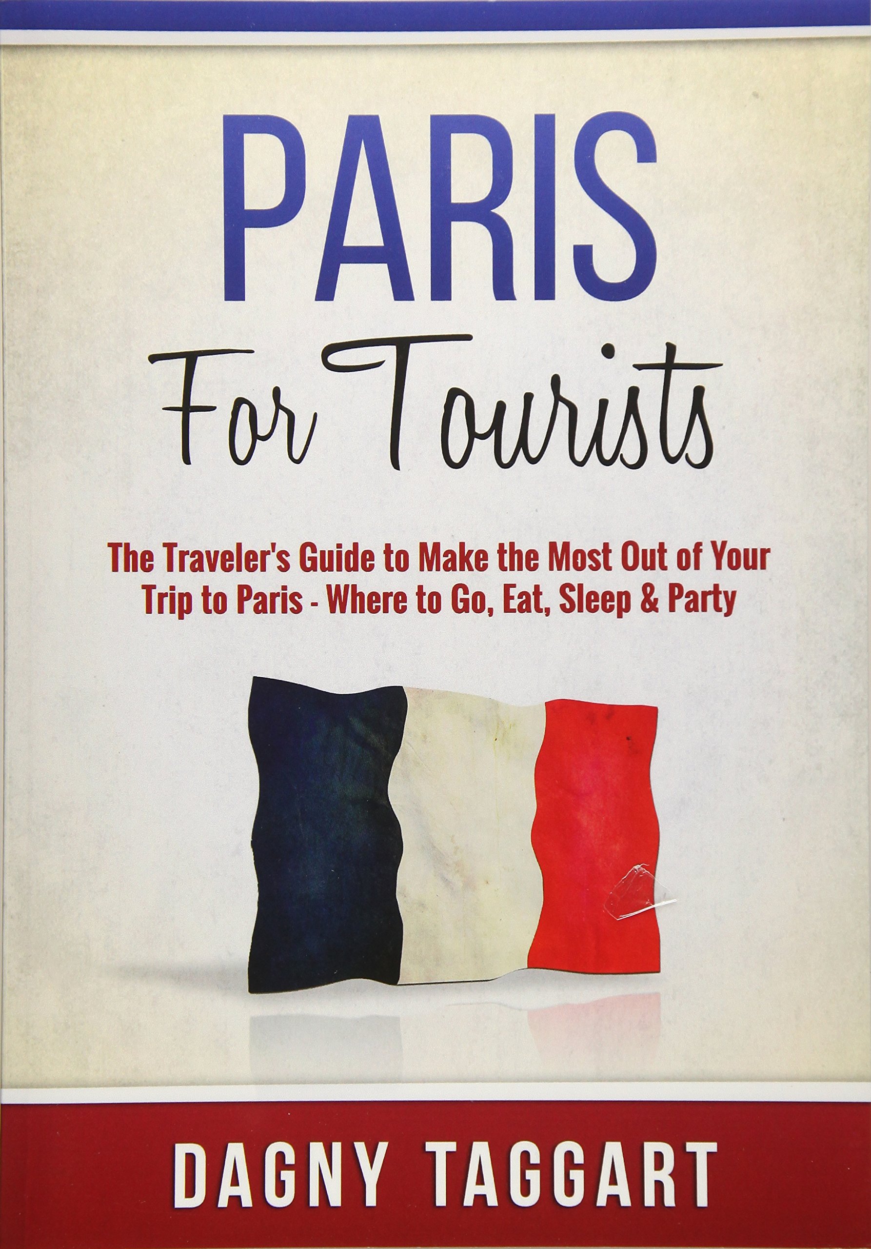 Paris: For Tourists - The Traveler's Guide to Make the Most Out of Your Trip to Paris - Where to Go, Eat, Sleep & Party [Idioma Inglés]