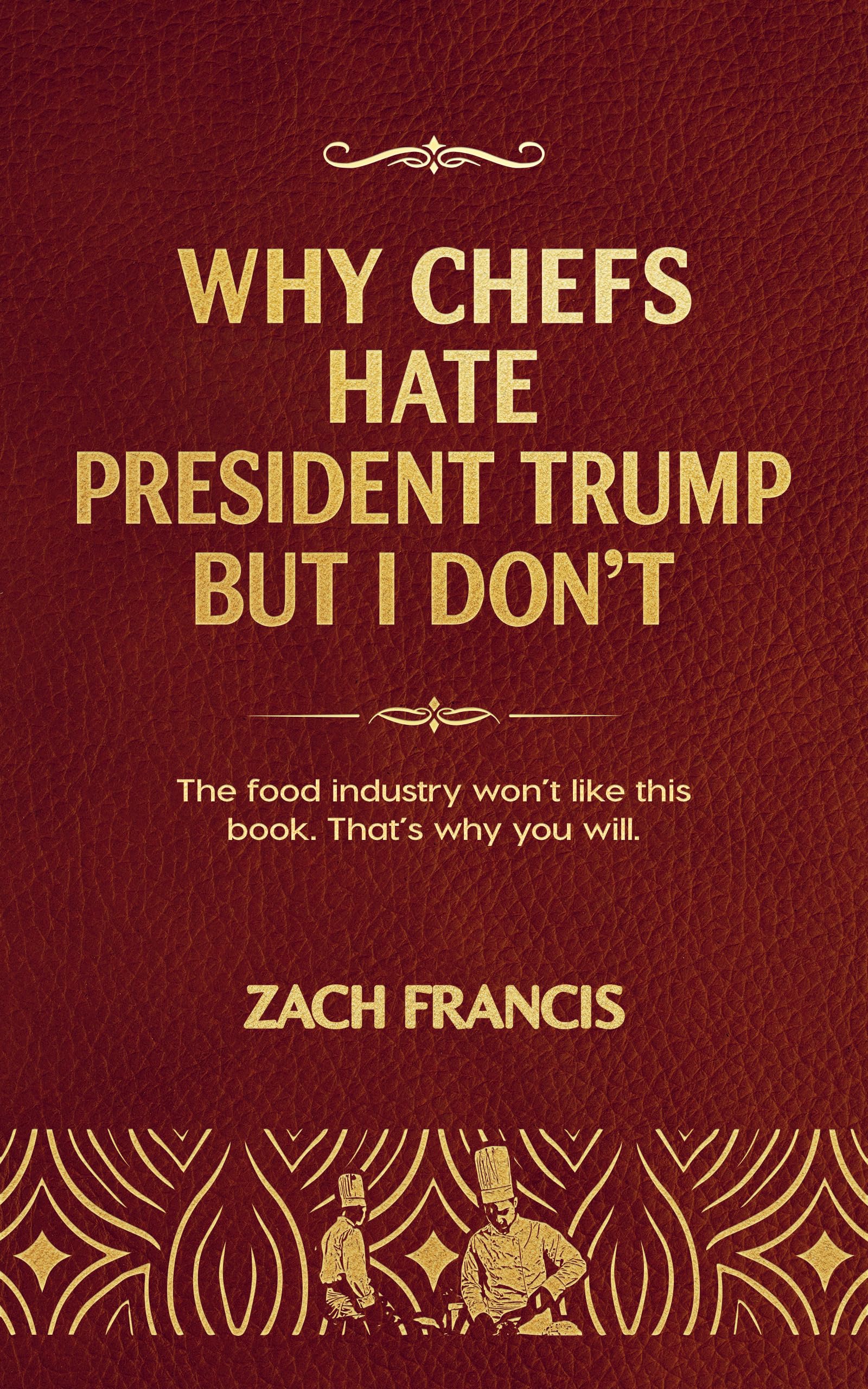 Why Chefs Hate President Trump But I Don't: Politics, Ego, and the Pressure Cooker of America’s Elite Kitchens: Told by a Michelin-Star Chef