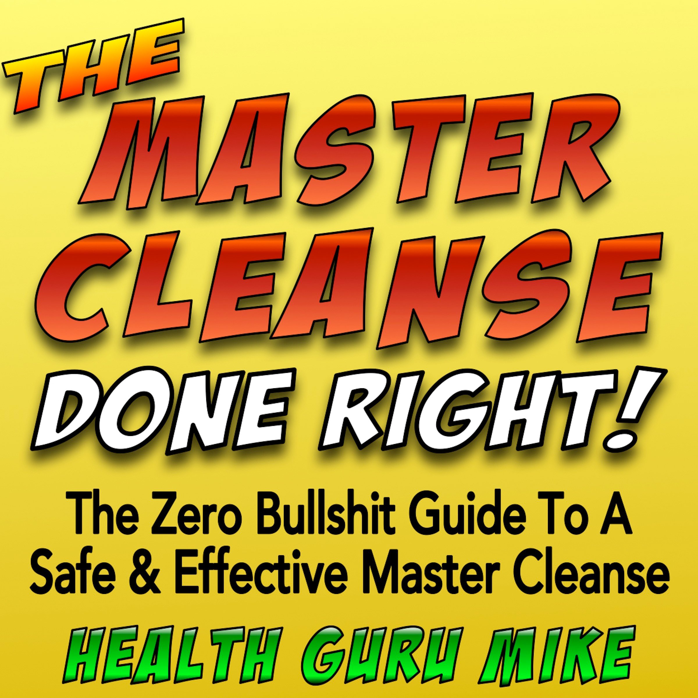 The Master Cleanse Done Right: The Zero Bullshit Guide to a Safe and Effective Master Cleanse