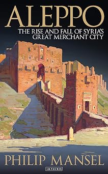 Aleppo The Rise and Fall of Syrias Great Merchant City