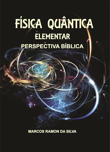 FÍSICA QUÂNTICA ELEMENTAR: Perspectiva Bíblica - da Silva, Marcos Ramon