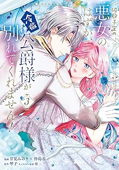 破局予定の悪女のはずが、冷徹公爵様が別れてくれません！