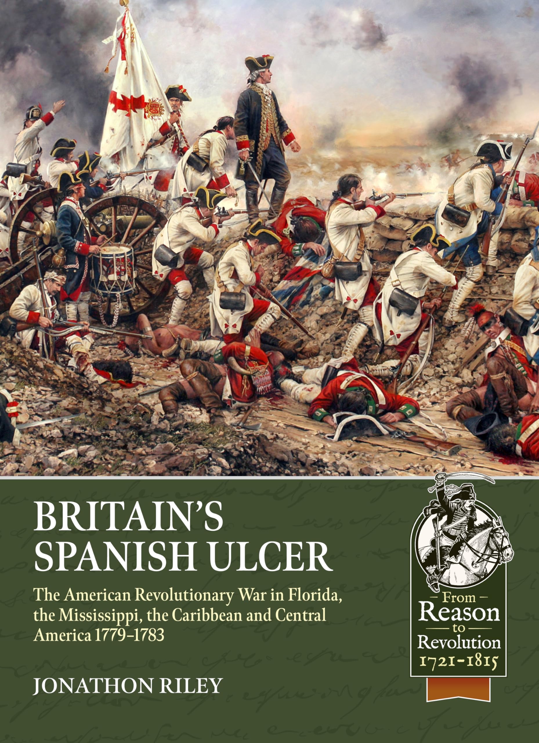 Britain’s Spanish Ulcer: The American Revolutionary War in Florida, the Mississippi, the Caribbean and Central America, 1779-1783 (From Reason to Revolution 1721-1815)