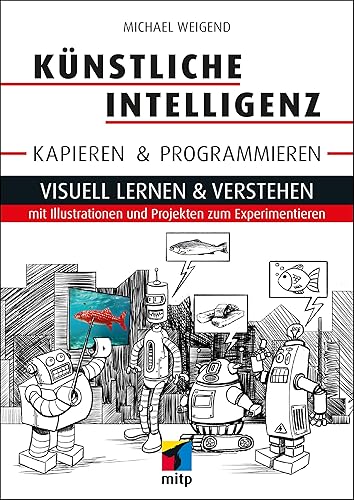 Künstliche Intelligenz kapieren &amp; programmieren: Visuell lernen &amp; verstehen mit Illustrationen und Projekten zum Experimentieren (mitp Professional)